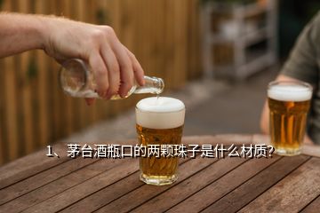 1、茅臺酒瓶口的兩顆珠子是什么材質(zhì)？