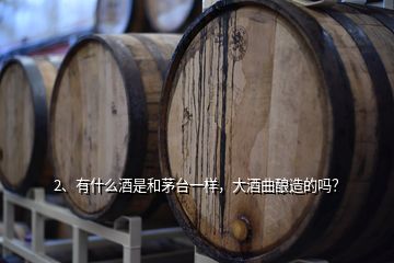 2、有什么酒是和茅臺一樣，大酒曲釀造的嗎？