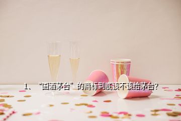 1、“國酒茅臺”的商標到底該不該給茅臺？