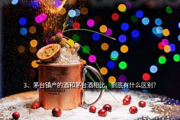 3、茅臺鎮(zhèn)產(chǎn)的酒和茅臺酒相比，到底有什么區(qū)別？