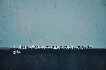 3、通過(guò)什么渠道可以買(mǎi)到真正的飛天茅臺(tái)？萬(wàn)無(wú)一失的那種？