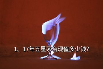 1、17年五星茅臺現(xiàn)值多少錢？