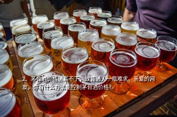 2、茅臺酒價格居高不下，致普通人一瓶難求。親愛的網(wǎng)友，你有什么辦法能控制茅臺酒價格？
