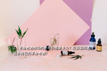 2、茅臺老酒市場的參考價格是多少？應(yīng)該如何選擇適合自己的茅臺老酒？