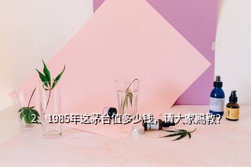 2、1985年這茅臺(tái)值多少錢，請(qǐng)大家賜教？