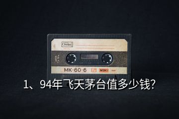 1、94年飛天茅臺(tái)值多少錢？