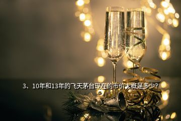 3、10年和13年的飛天茅臺(tái)現(xiàn)在的市價(jià)大概是多少？