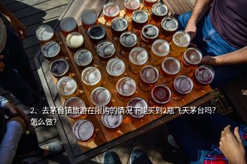 2、去茅臺鎮(zhèn)旅游在限購的情況下能買到2瓶飛天茅臺嗎？怎么做？