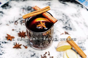 1、想要在一個縣城開一個茅臺專賣店，怎樣才能開起來？