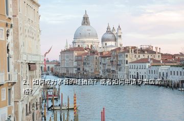 2、如何成為茅臺的經(jīng)銷商？或者如何申請專賣店資格？