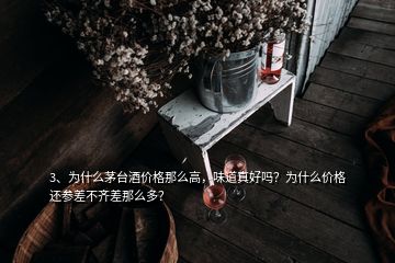 3、為什么茅臺酒價格那么高，味道真好嗎？為什么價格還參差不齊差那么多？