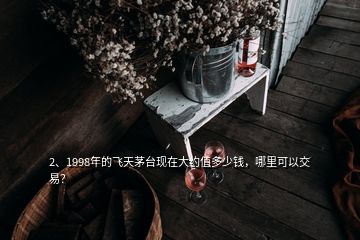 2、1998年的飛天茅臺(tái)現(xiàn)在大約值多少錢，哪里可以交易？