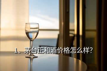 1、茅臺正和酒價格怎么樣？