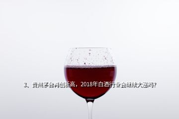 3、貴州茅臺(tái)再創(chuàng)新高，2018年白酒行業(yè)會(huì)繼續(xù)大漲嗎？