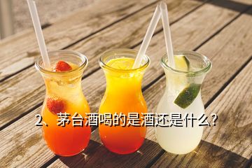 2、茅臺酒喝的是酒還是什么？