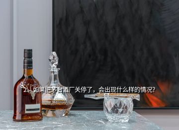 2、如果把茅臺(tái)酒廠關(guān)停了，會(huì)出現(xiàn)什么樣的情況？