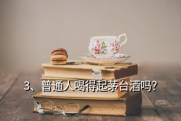 3、普通人喝得起茅臺酒嗎？