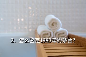 2、怎么鑒定1983年的茅臺？