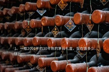 1、一瓶2002年的30年陳的茅臺禮盒，現(xiàn)在值多少錢？