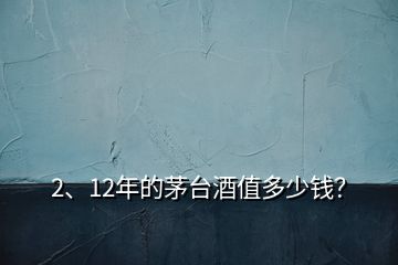 2、12年的茅臺酒值多少錢？