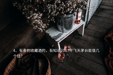 4、有看到收藏酒的，有知道2007年飛天茅臺能值幾個錢？