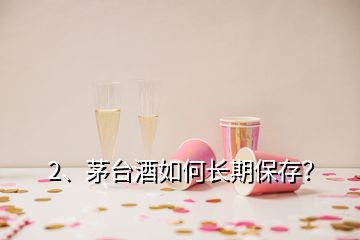 2、茅臺(tái)酒如何長(zhǎng)期保存？