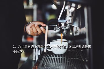 1、為什么身邊沒看到什么人喝茅臺酒，茅臺酒卻還是供不應求？