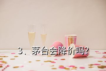 3、茅臺(tái)會(huì)降價(jià)嗎？