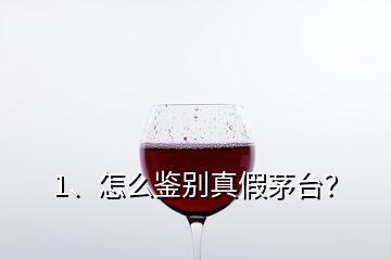1、怎么鑒別真假茅臺？