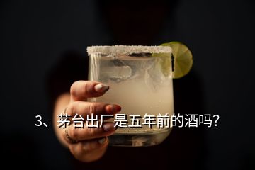 3、茅臺(tái)出廠是五年前的酒嗎？