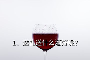 1、送禮送什么酒好呢？