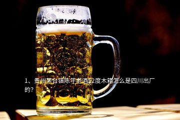 1、貴州茅臺(tái)鎮(zhèn)陳年老酒52度木箱怎么是四川出廠的？