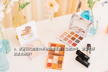 3、家里有幾瓶貴州茅臺(tái)鎮(zhèn)原漿酒，窖藏20年，是留著好還是賣掉好？