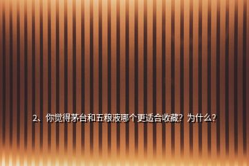 2、你覺得茅臺(tái)和五糧液哪個(gè)更適合收藏？為什么？