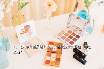 1、飛天茅臺(tái)新品剛上市，價(jià)格就被炒到翻倍，你怎么看？