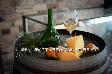 1、如果在10年前買了10萬茅臺的股票，現(xiàn)在有多少錢了？