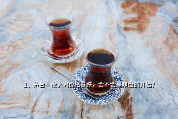 2、茅臺(tái)一夜之間價(jià)格暴跌，會(huì)不會(huì)是崩盤的開始？