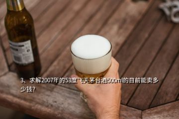 3、求解2007年的53度飛天茅臺(tái)酒500ml的目前能賣多少錢？