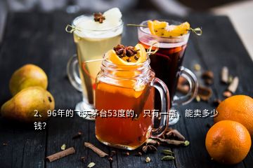 2、96年的飛天茅臺53度的，只有一瓶，能賣多少錢？