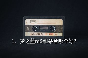 1、夢(mèng)之藍(lán)m9和茅臺(tái)哪個(gè)好？