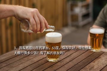 3、我有兩瓶93年的茅臺(tái)，53度，保存完好，現(xiàn)在想賣，大概行情多少錢？有了解的朋友嗎？