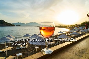 1、有人求我辦事送了幾瓶茅臺(tái)酒，但后來(lái)發(fā)現(xiàn)是假的，該怎么處理？