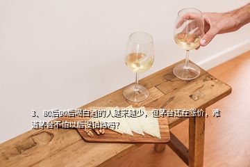 3、80后90后喝白酒的人越來越少，但茅臺(tái)還在漲價(jià)，難道茅臺(tái)不怕以后沒銷路嗎？