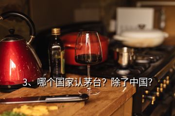 3、哪個(gè)國(guó)家認(rèn)茅臺(tái)？除了中國(guó)？