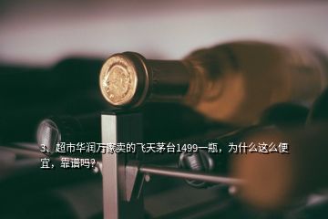 3、超市華潤(rùn)萬(wàn)家賣的飛天茅臺(tái)1499一瓶，為什么這么便宜，靠譜嗎？