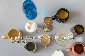 1、有很多人喝過茅臺集團(tuán)的酒，說不好喝。說還沒有小酒坊的酒好喝？