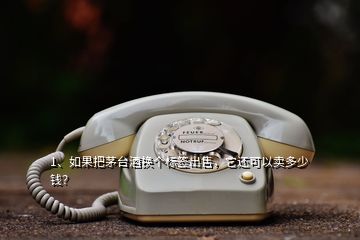 1、如果把茅臺酒換個(gè)標(biāo)簽出售，它還可以賣多少錢？