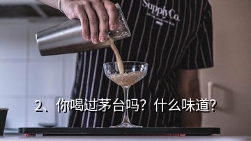 2、你喝過茅臺嗎？什么味道？