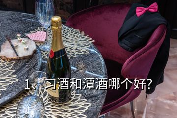 1、習酒和潭酒哪個好？