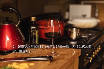 2、超市華潤萬家賣的飛天茅臺1499一瓶，為什么這么便宜，靠譜嗎？